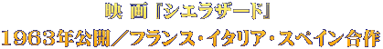映 画 『シエラザード』  1963年公開／フランス・イタリア・スペイン合作
