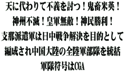 天に代わりて不義を討つ！鬼畜米英！ 神州不滅！皇軍無敵！神民勝利！ 支那派遣軍は日中戦争解決を目的として 編成され中国大陸の全陸軍部隊を統括 軍隊符号はCGA