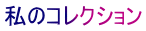 私のコレクション