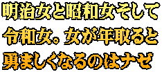 明治女と昭和女そして 令和女。女が年取ると 勇ましくなるのはナゼ
