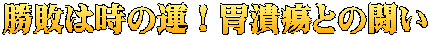 勝敗は時の運!胃潰瘍との闘い