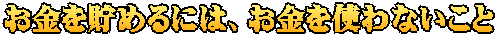 お金を貯めるには、お金を使わないこと