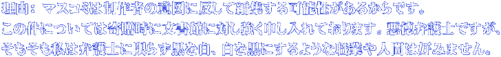 理由： マスコミは制作者の意図に反して編集する可能性があるからです。 この件については寄贈時に文書館に対し強く申し入れております。悪徳弁護士ですが、 そもそも私は弁護士に限らず黒を白、白を黒にするような職業や人間は好みません。