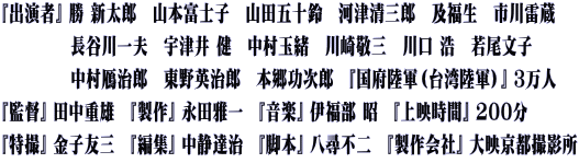 『出演者』 勝 新太郎　山本富士子　山田五十鈴　河津清三郎　及福生　市川雷蔵 　　　　 長谷川一夫　宇津井 健　中村玉緒　川崎敬三　川口 浩　若尾文子　 　　　　 中村鴈治郎　東野英治郎　本郷功次郎　『国府陸軍（台湾陸軍）』 ３万人 『監督』 田中重雄　『製作』 永田雅一　『音楽』 伊福部 昭　『上映時間』 200分 『特撮』 金子友三　『編集』 中静達治　『脚本』 八尋不二　『製作会社』 大映京都撮影所