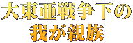 大東亜戦争下の 我が親族 