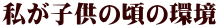 私が子供の頃の環境