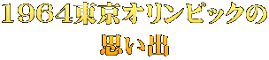 1964東京オリンピックの 思い出