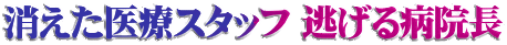 消えた医療スタッフ 逃げる病院長