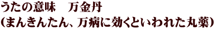 うたの意味　万金丹 （まんきんたん、万病に効くといわれた丸薬）