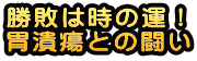 勝敗は時の運！ 胃潰瘍との闘い