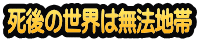 死後の世界は無法地帯