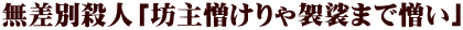 無差別殺人「坊主憎けりゃ袈裟まで憎い」