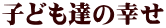 子ども達の幸せ 