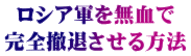 ロシア軍を無血で 完全撤退させる方法