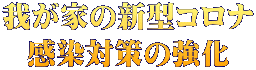 我が家の新型コロナ 感染対策の強化