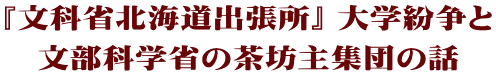 『文科省北海道出張所』 大学紛争と 文部科学省の茶坊主集団の話