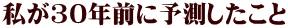 私が30年前に予測したこと