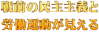 戦前の民主主義と 労働運動が見える