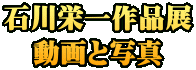 石川栄一作品展 動画と写真