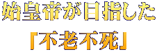 始皇帝が目指した 「不老不死」