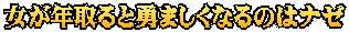 女が年取ると勇ましくなるのはナゼ
