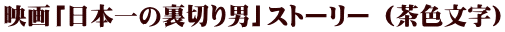 映画「日本一の裏切り男」ストーリー （茶色文字）