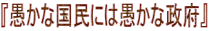 『愚かな国民には愚かな政府』